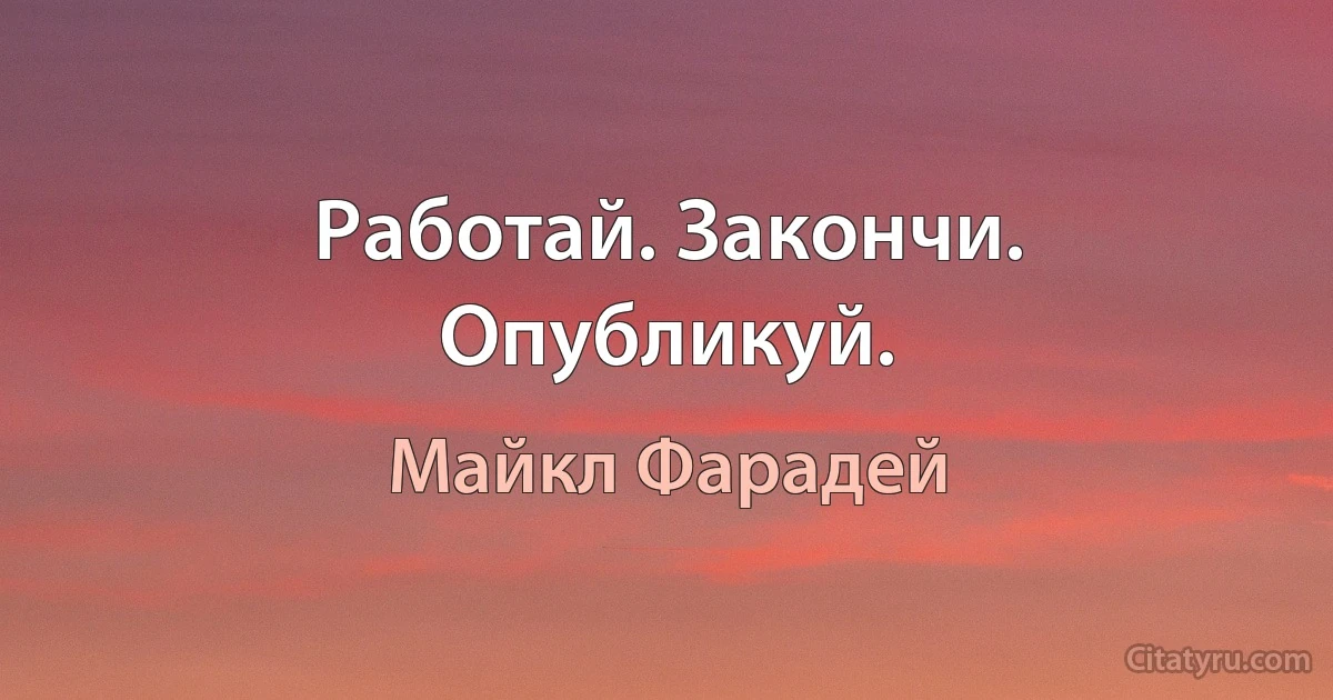 Работай. Закончи. Опубликуй. (Майкл Фарадей)