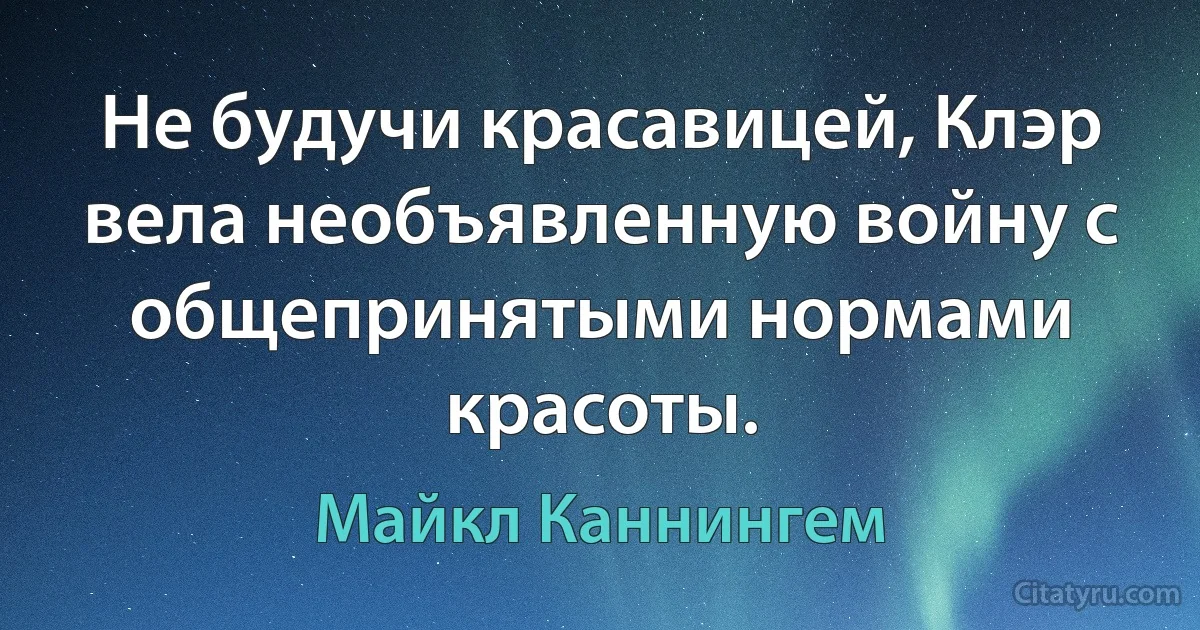 Не будучи красавицей, Клэр вела необъявленную войну с общепринятыми нормами красоты. (Майкл Каннингем)