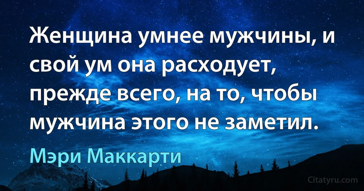 Женщина умнее мужчины, и свой ум она расходует, прежде всего, на то, чтобы мужчина этого не заметил. (Мэри Маккарти)