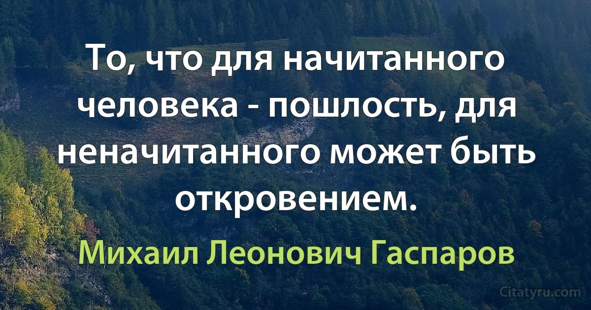 То, что для начитанного человека - пошлость, для неначитанного может быть откровением. (Михаил Леонович Гаспаров)