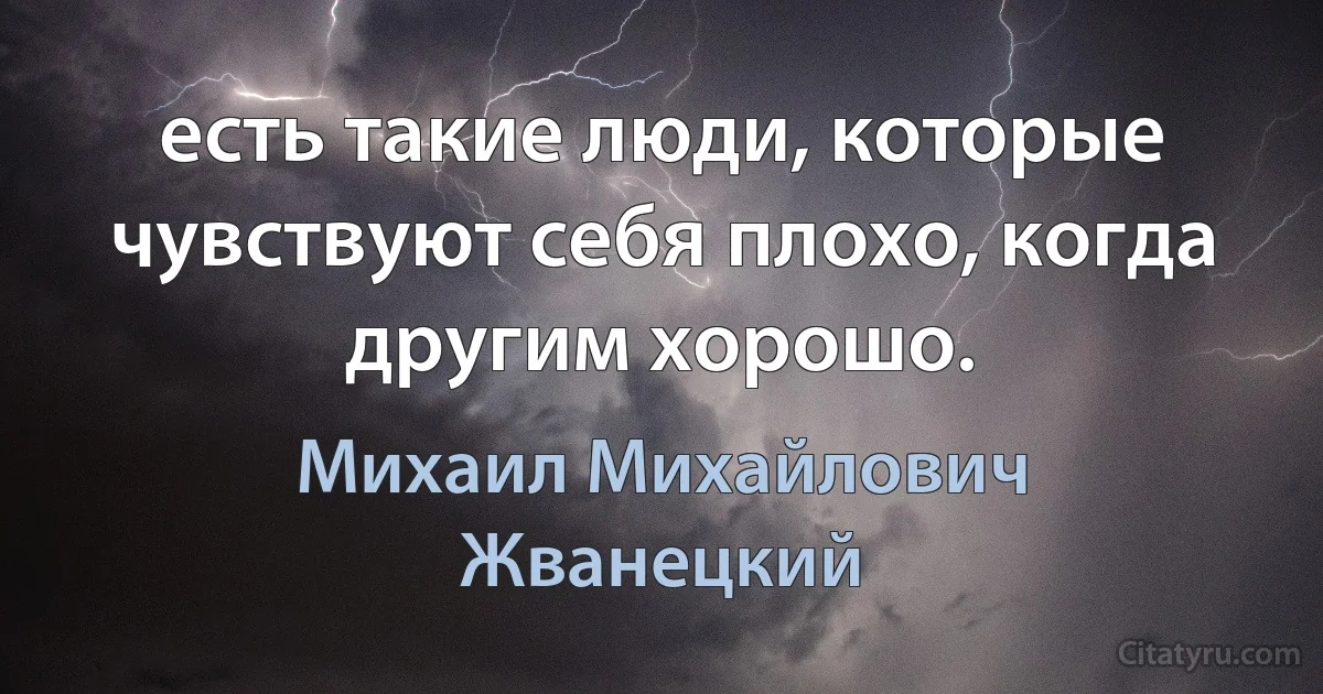 есть такие люди, которые чувствуют себя плохо, когда другим хорошо. (Михаил Михайлович Жванецкий)