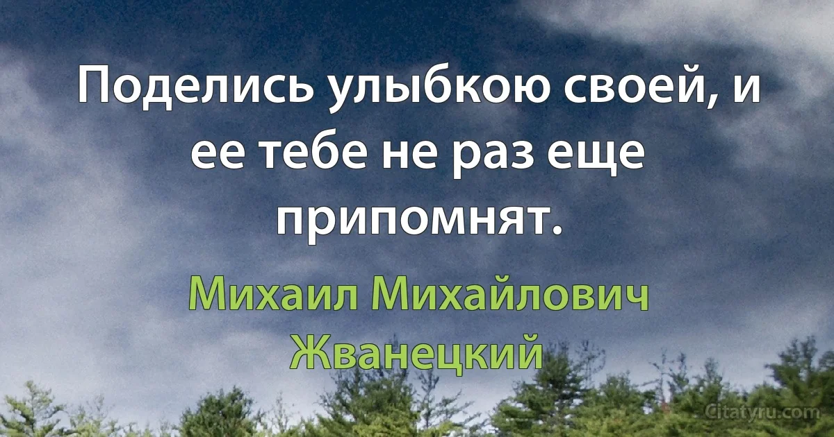 Поделись улыбкою своей, и ее тебе не раз еще припомнят. (Михаил Михайлович Жванецкий)