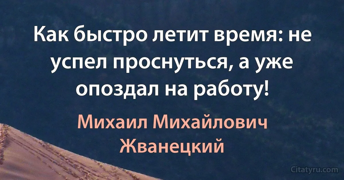 Как быстро летит время: не успел проснуться, а уже опоздал на работу! (Михаил Михайлович Жванецкий)