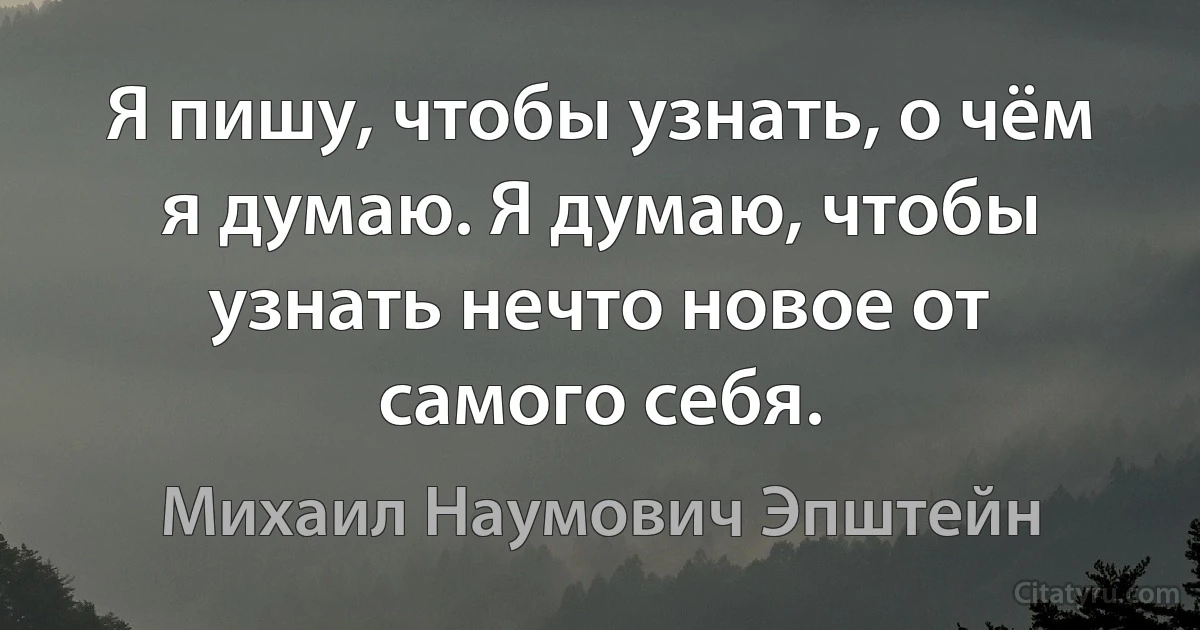 Я пишу, чтобы узнать, о чём я думаю. Я думаю, чтобы узнать нечто новое от самого себя. (Михаил Наумович Эпштейн)