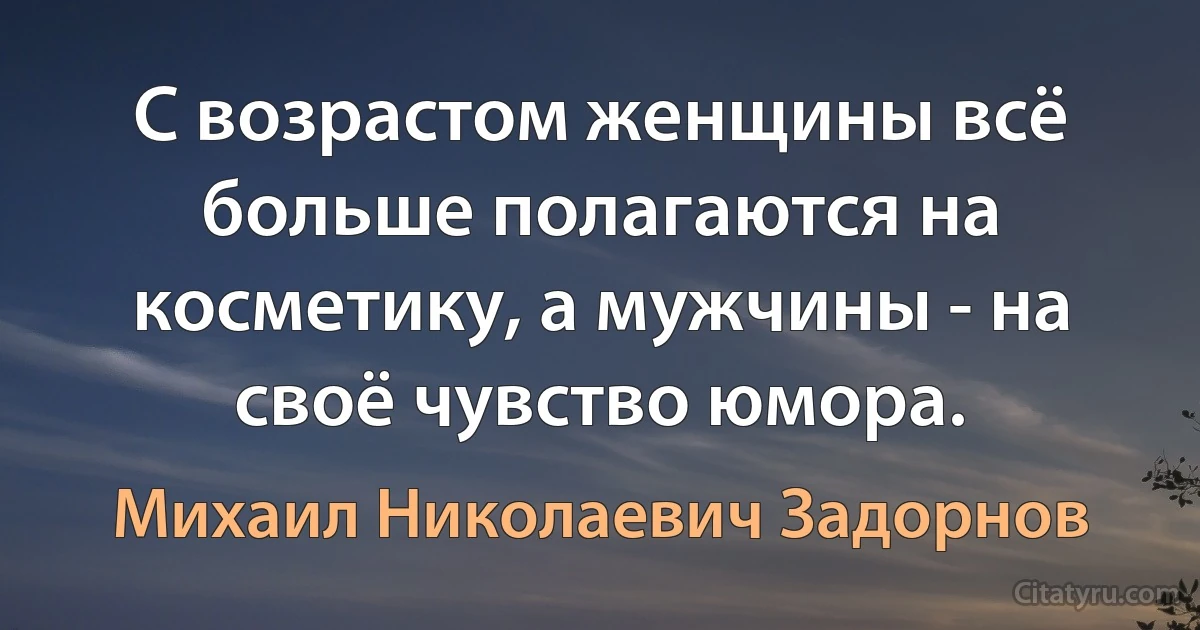 С возрастом женщины всё больше полагаются на косметику, а мужчины - на своё чувство юмора. (Михаил Николаевич Задорнов)