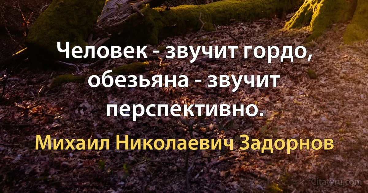 Человек - звучит гордо, обезьяна - звучит перспективно. (Михаил Николаевич Задорнов)