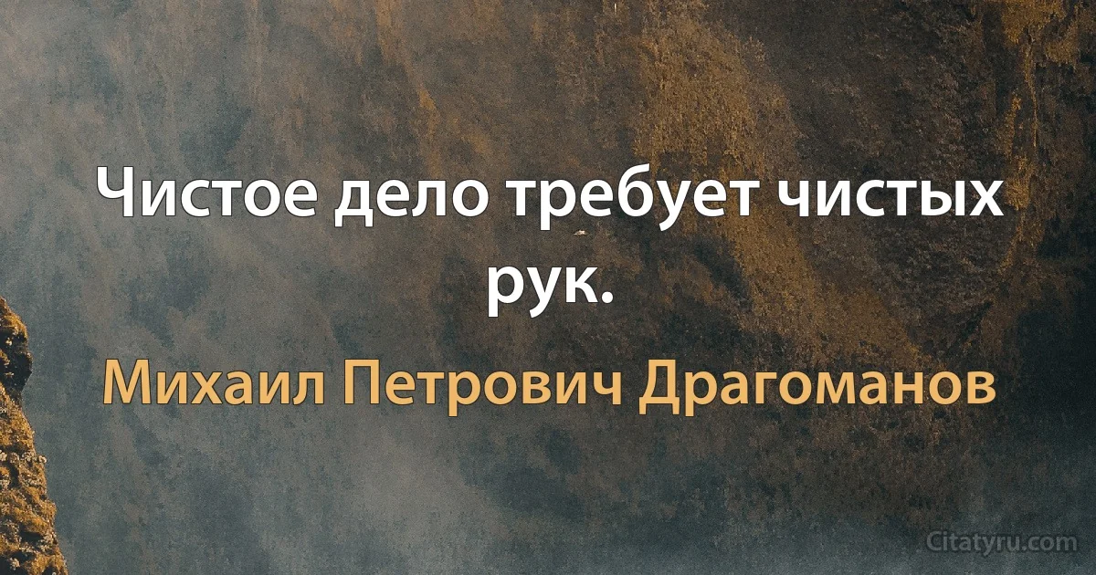 Чистое дело требует чистых рук. (Михаил Петрович Драгоманов)