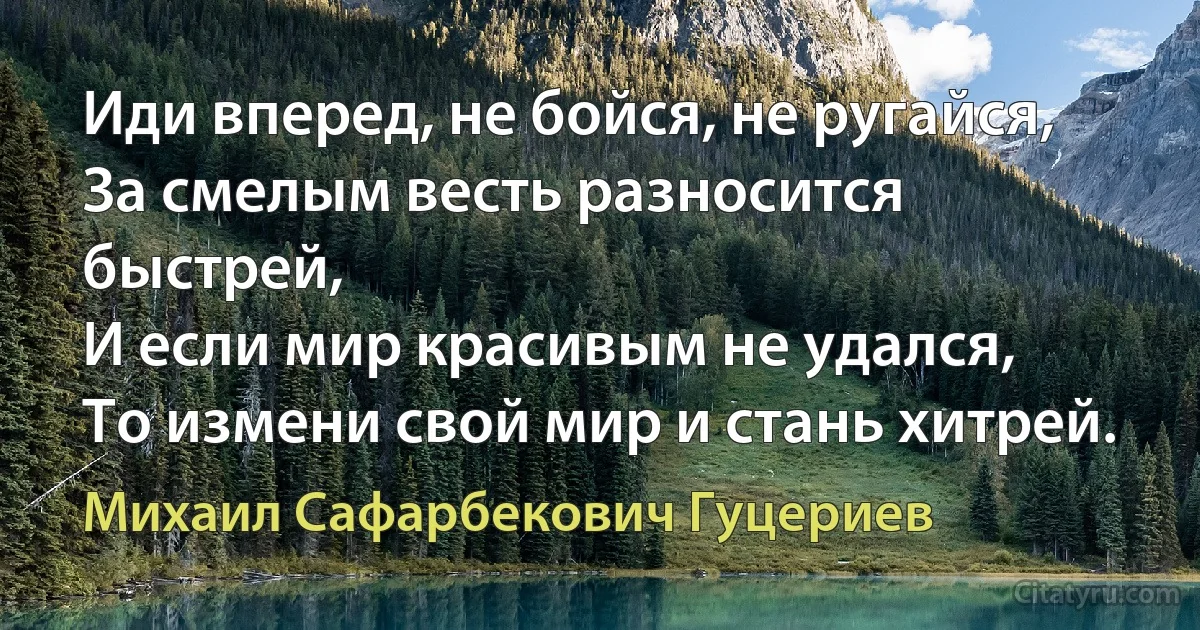 Иди вперед, не бойся, не ругайся,
За смелым весть разносится быстрей,
И если мир красивым не удался,
То измени свой мир и стань хитрей. (Михаил Сафарбекович Гуцериев)