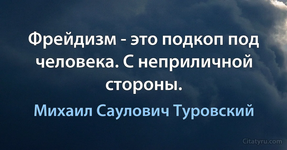 Фрейдизм - это подкоп под человека. С неприличной стороны. (Михаил Саулович Туровский)