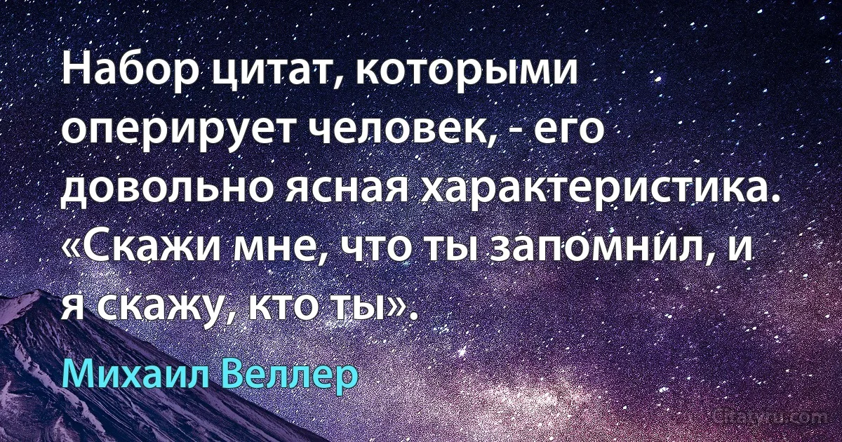 Набор цитат, которыми оперирует человек, - его довольно ясная характеристика. «Скажи мне, что ты запомнил, и я скажу, кто ты». (Михаил Веллер)