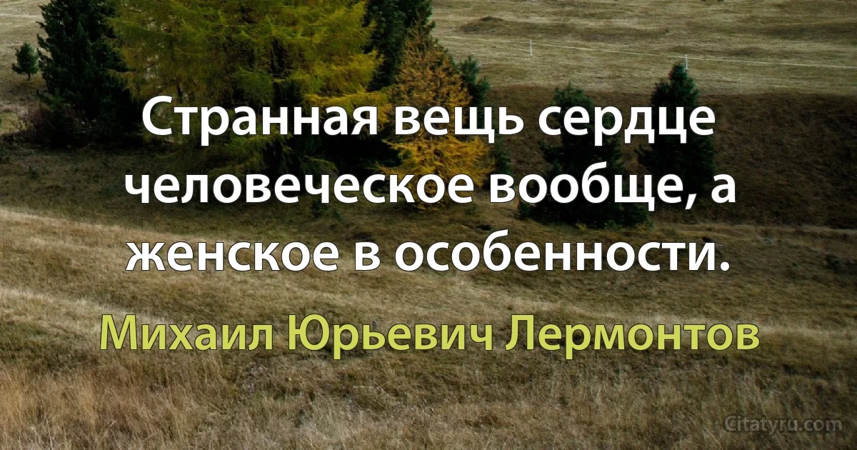 Странная вещь сердце человеческое вообще, а женское в особенности. (Михаил Юрьевич Лермонтов)