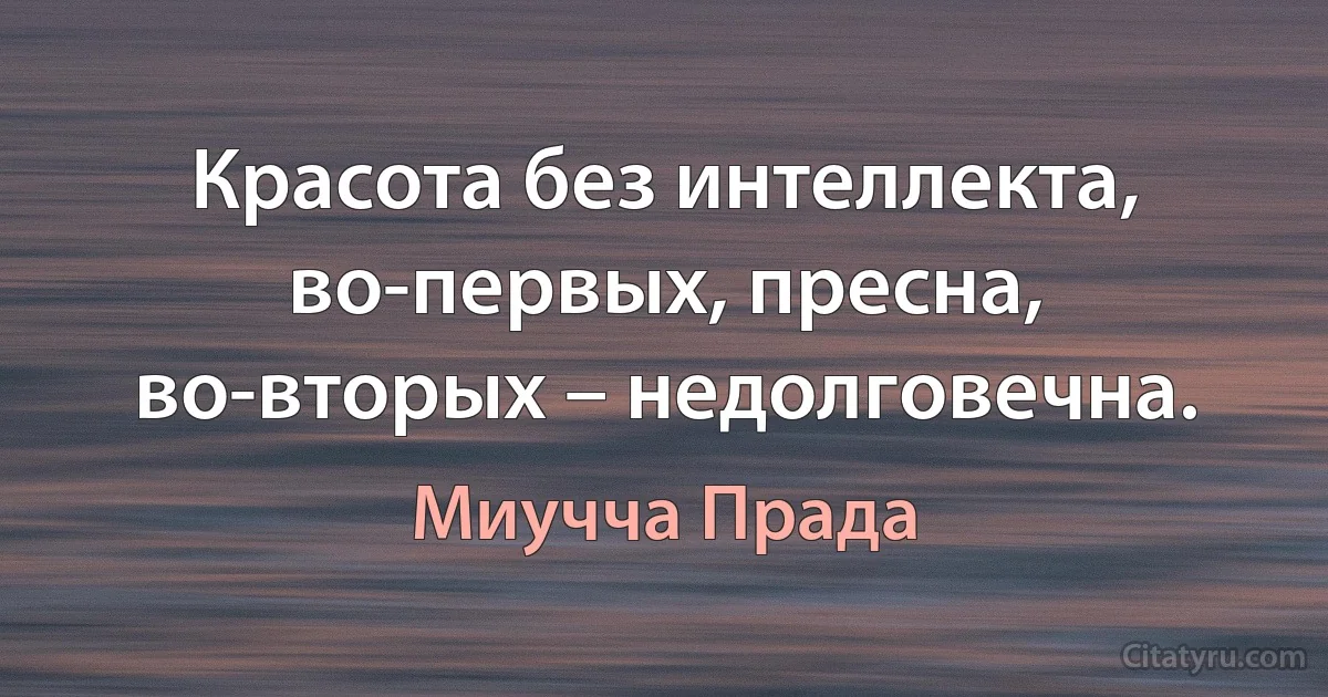 Красота без интеллекта, во-первых, пресна, во-вторых – недолговечна. (Миучча Прада)