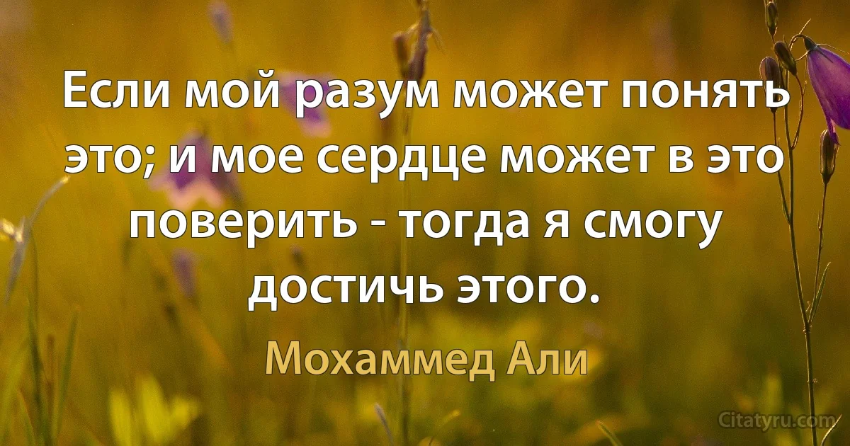 Если мой разум может понять это; и мое сердце может в это поверить - тогда я смогу достичь этого. (Мохаммед Али)