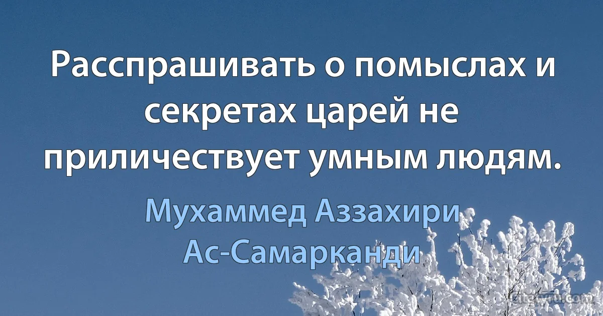 Расспрашивать о помыслах и секретах царей не приличествует умным людям. (Мухаммед Аззахири Ас-Самарканди)