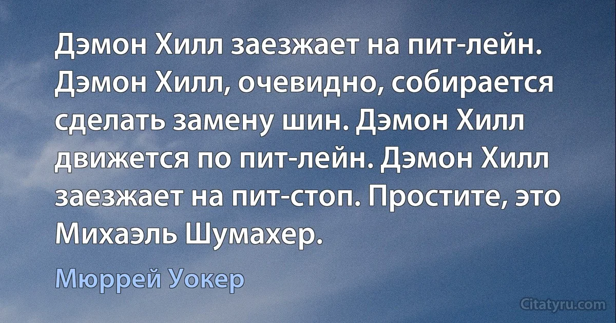 Дэмон Хилл заезжает на пит-лейн. Дэмон Хилл, очевидно, собирается сделать замену шин. Дэмон Хилл движется по пит-лейн. Дэмон Хилл заезжает на пит-стоп. Простите, это Михаэль Шумахер. (Мюррей Уокер)