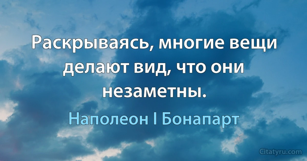 Раскрываясь, многие вещи делают вид, что они незаметны. (Наполеон I Бонапарт)