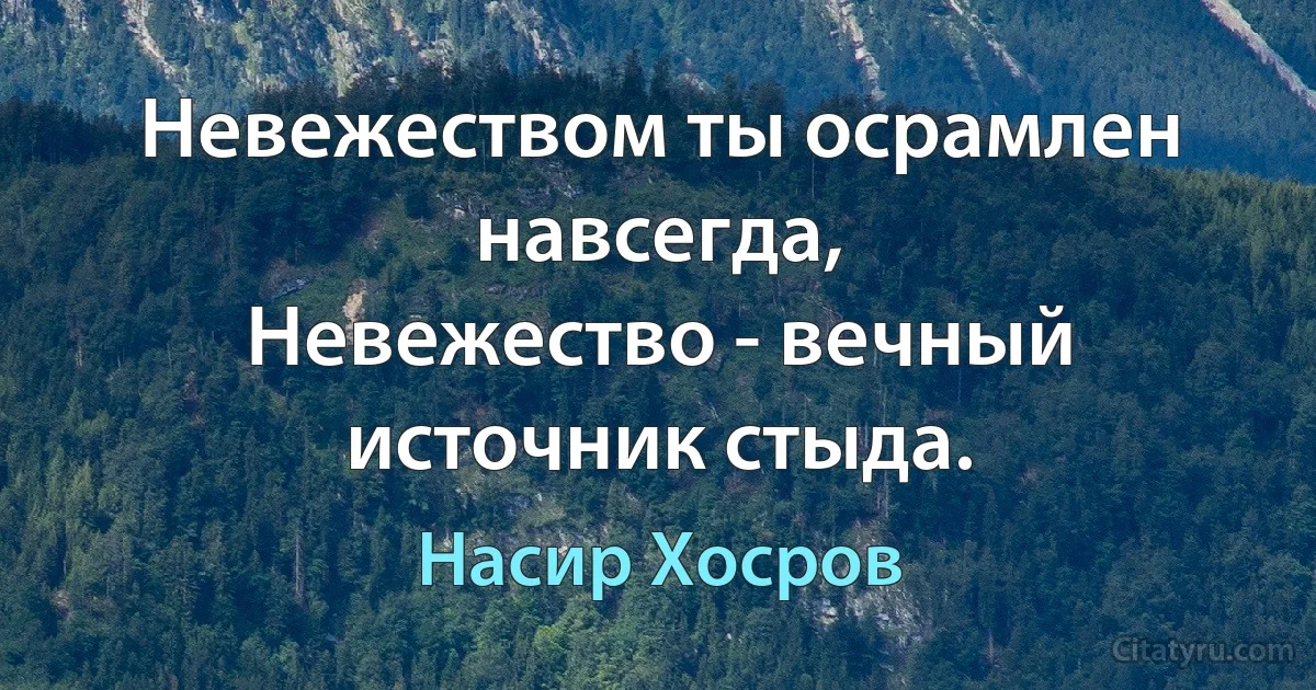 Невежеством ты осрамлен навсегда,
Невежество - вечный источник стыда. (Насир Хосров)