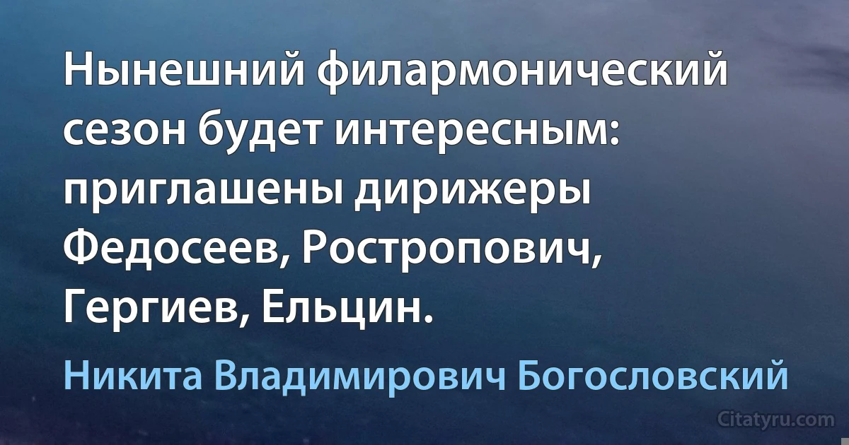 Нынешний филармонический сезон будет интересным: приглашены дирижеры Федосеев, Ростропович, Гергиев, Ельцин. (Никита Владимирович Богословский)