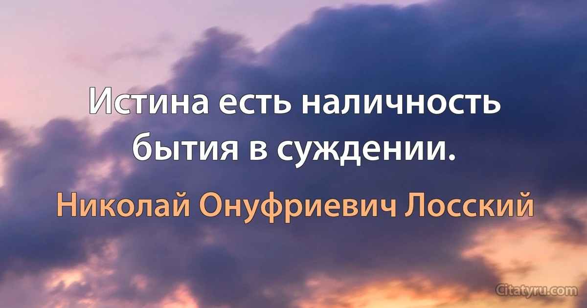 Истина есть наличность бытия в суждении. (Николай Онуфриевич Лосский)