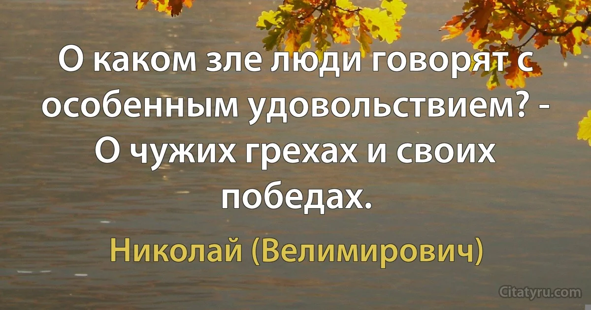 О каком зле люди говорят с особенным удовольствием? - О чужих грехах и своих победах. (Николай (Велимирович))