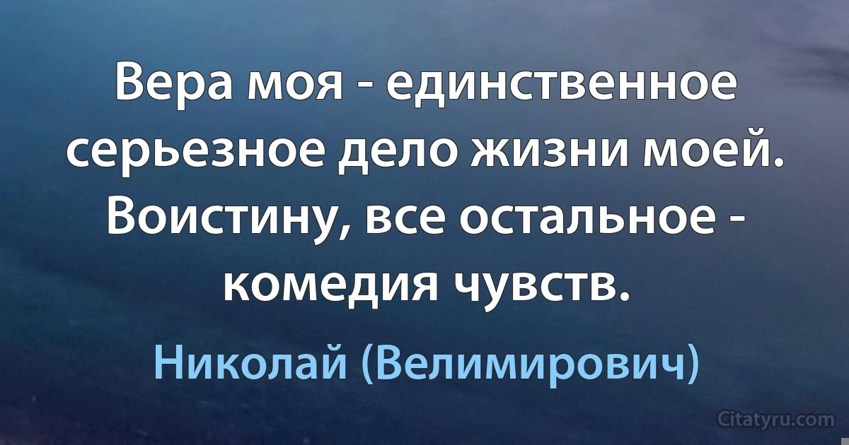 Вера моя - единственное серьезное дело жизни моей. Воистину, все остальное - комедия чувств. (Николай (Велимирович))