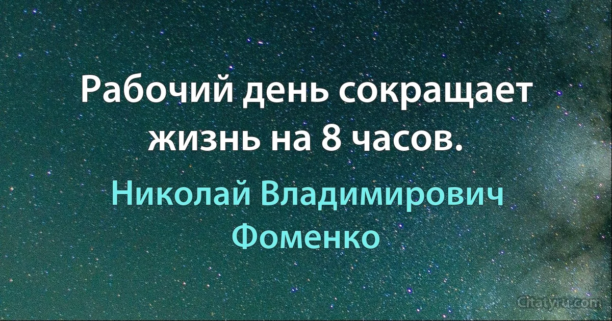 Рабочий день сокращает жизнь на 8 часов. (Николай Владимирович Фоменко)