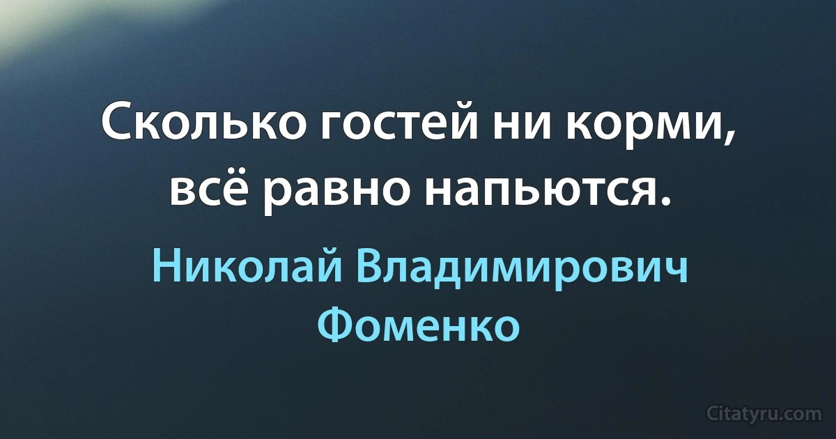 Сколько гостей ни корми, всё равно напьются. (Николай Владимирович Фоменко)