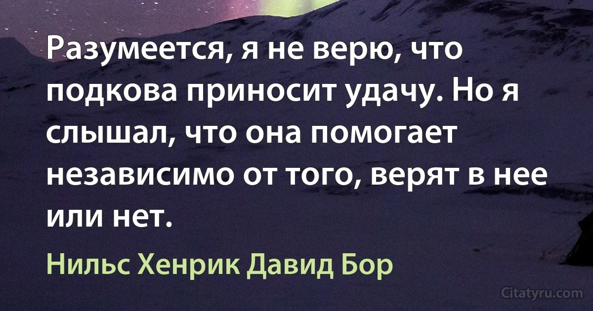 Разумеется, я не верю, что подкова приносит удачу. Но я слышал, что она помогает независимо от того, верят в нее или нет. (Нильс Хенрик Давид Бор)