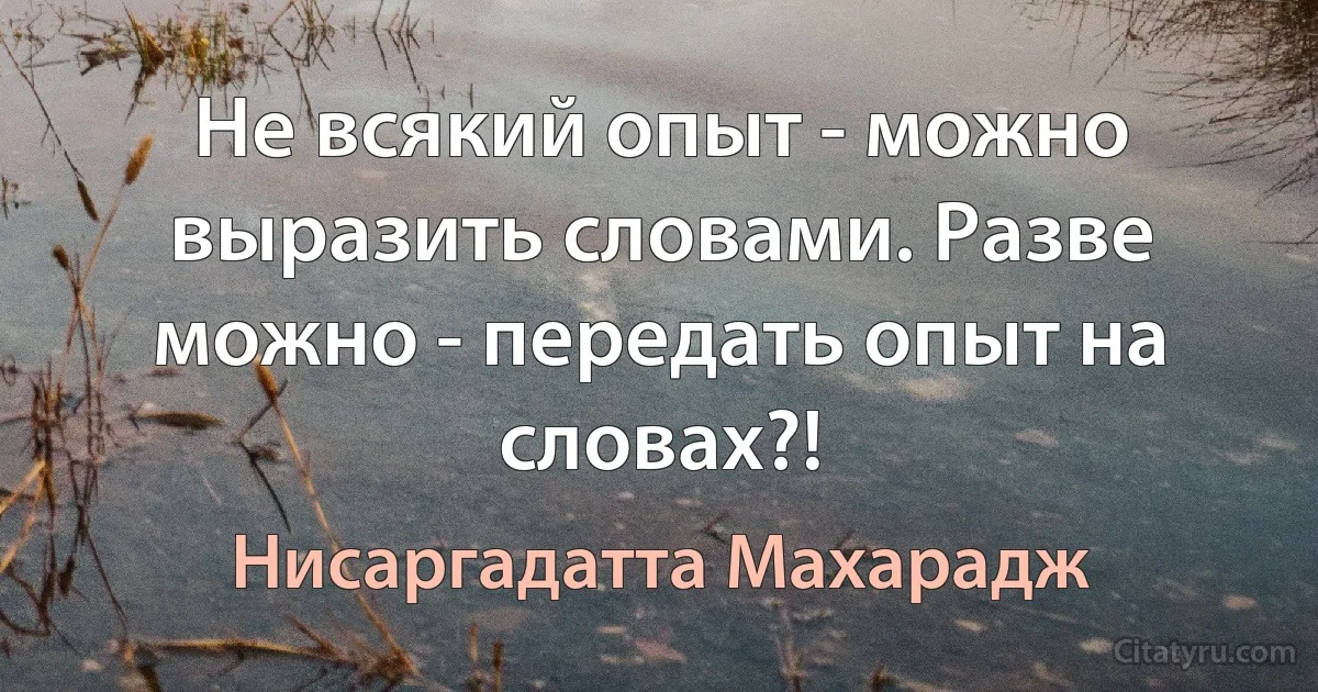 Не всякий опыт - можно выразить словами. Разве можно - передать опыт на словах?! (Нисаргадатта Махарадж)