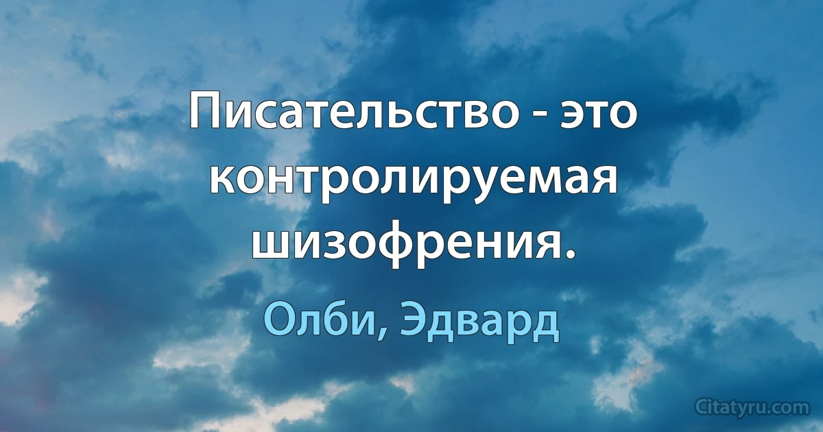 Писательство - это контролируемая шизофрения. (Олби, Эдвард)