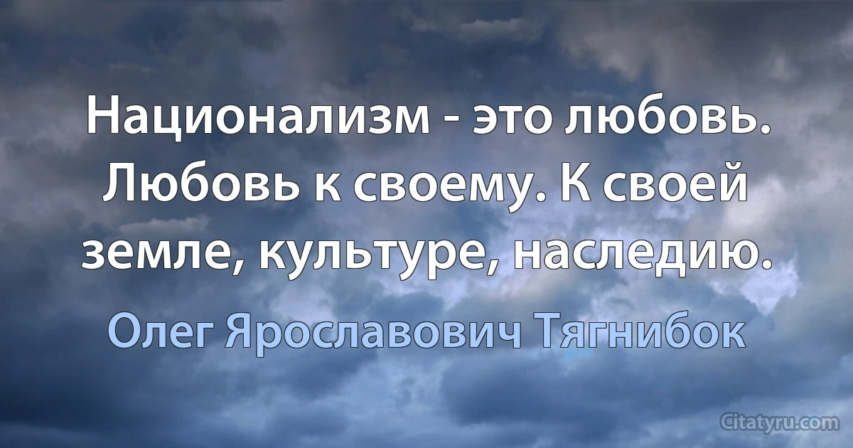 Национализм - это любовь. Любовь к своему. К своей земле, культуре, наследию. (Олег Ярославович Тягнибок)