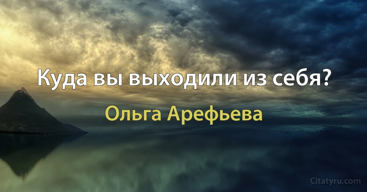 Куда вы выходили из себя? (Ольга Арефьева)