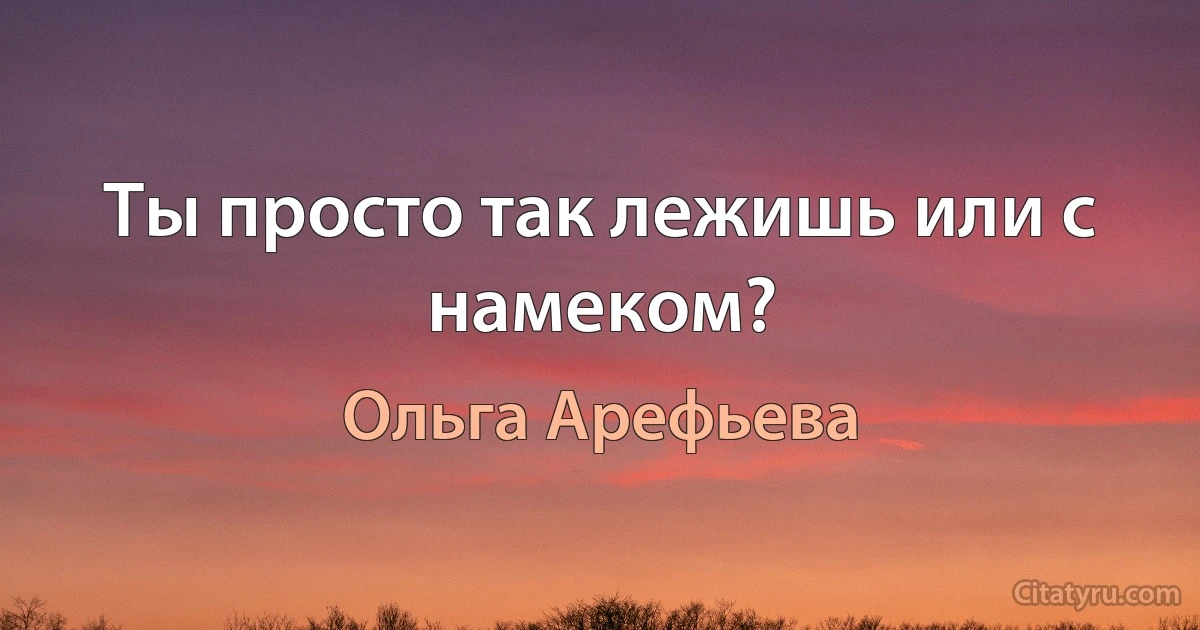 Ты просто так лежишь или с намеком? (Ольга Арефьева)