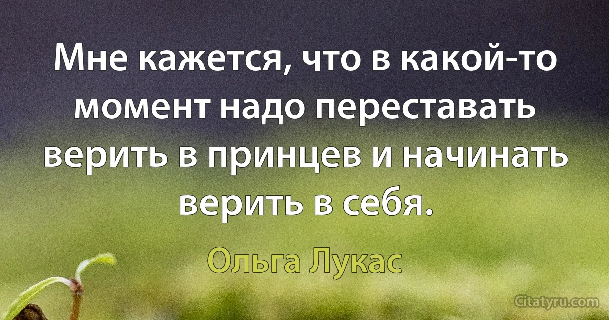 Мне кажется, что в какой-то момент надо переставать верить в принцев и начинать верить в себя. (Ольга Лукас)