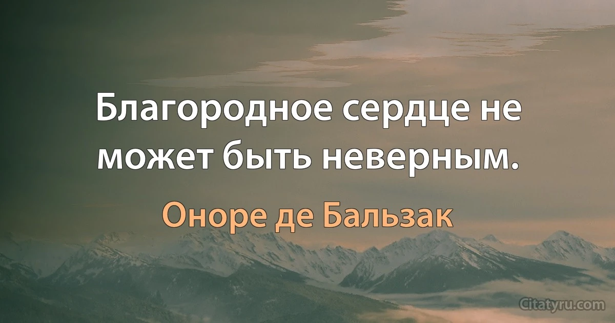 Благородное сердце не может быть неверным. (Оноре де Бальзак)