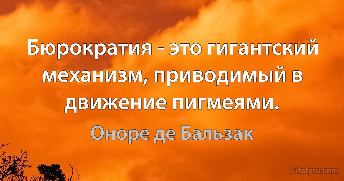 Бюрократия - это гигантский механизм, приводимый в движение пигмеями. (Оноре де Бальзак)