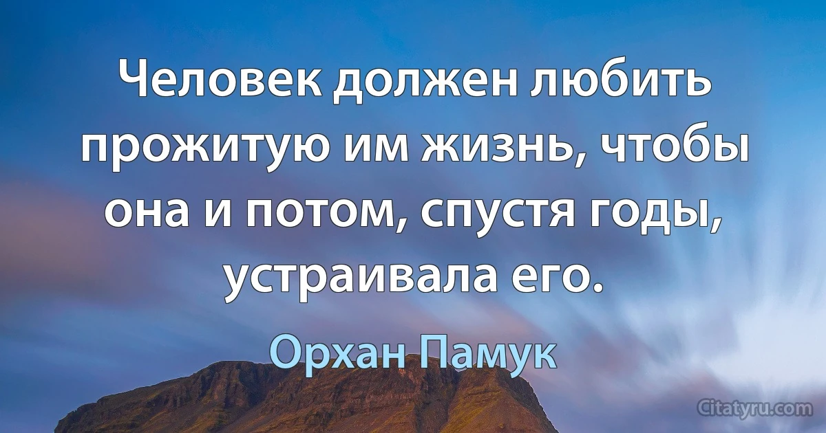 Человек должен любить прожитую им жизнь, чтобы она и потом, спустя годы, устраивала его. (Орхан Памук)