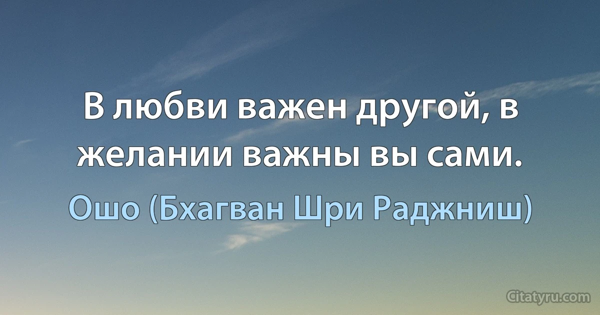 В любви важен другой, в желании важны вы сами. (Ошо (Бхагван Шри Раджниш))