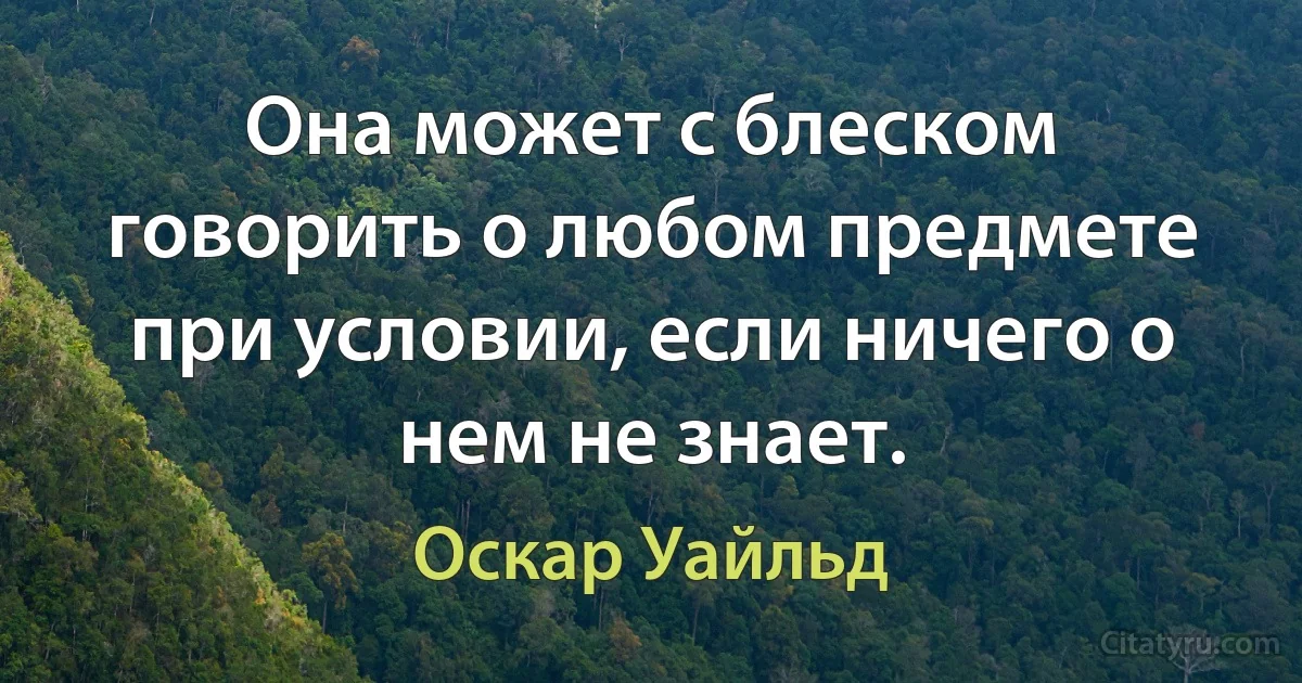 Она может с блеском говорить о любом предмете при условии, если ничего о нем не знает. (Оскар Уайльд)