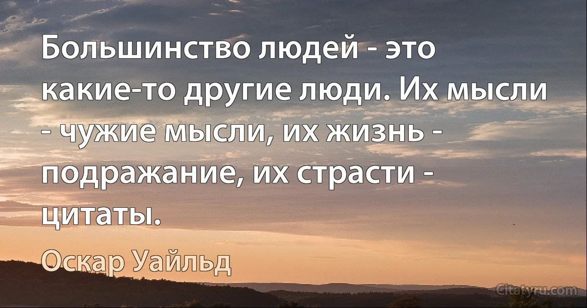 Большинство людей - это какие-то другие люди. Их мысли - чужие мысли, их жизнь - подражание, их страсти - цитаты. (Оскар Уайльд)