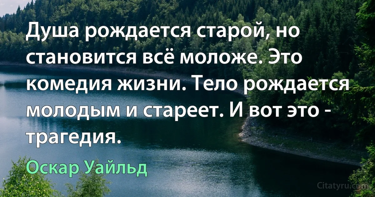 Душа рождается старой, но становится всё моложе. Это комедия жизни. Тело рождается молодым и стареет. И вот это - трагедия. (Оскар Уайльд)