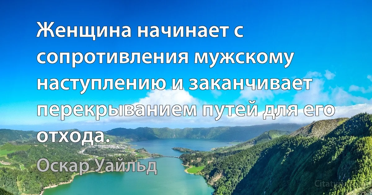 Женщина начинает с сопротивления мужскому наступлению и заканчивает перекрыванием путей для его отхода. (Оскар Уайльд)