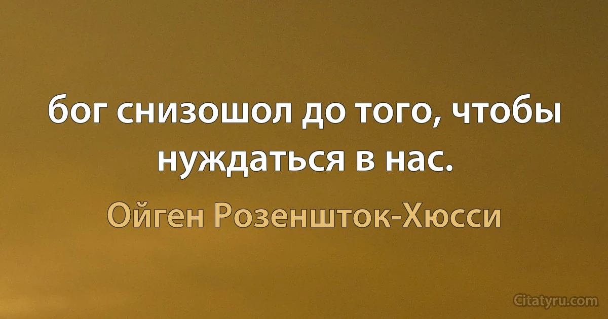 бог снизошол до того, чтобы нуждаться в нас. (Ойген Розеншток-Хюсси)