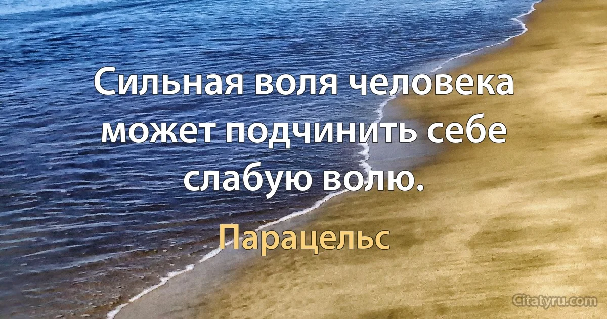 Сильная воля человека может подчинить себе слабую волю. (Парацельс)