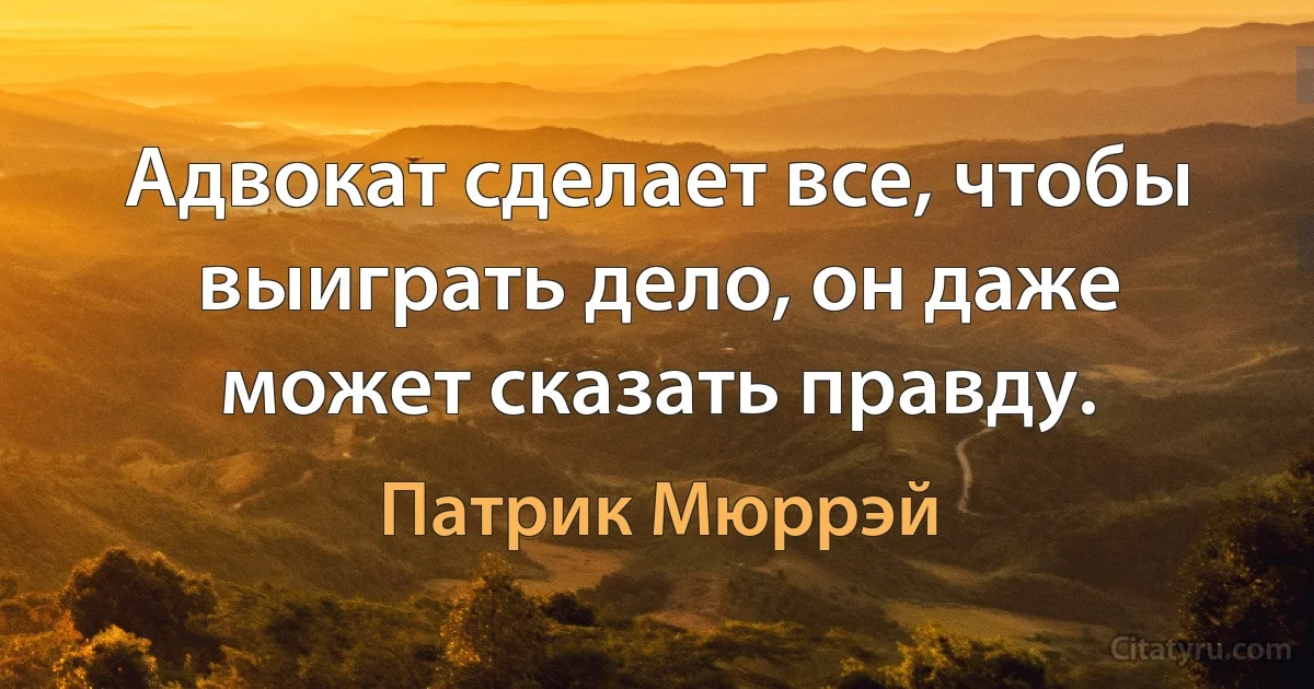 Адвокат сделает все, чтобы выиграть дело, он даже может сказать правду. (Патрик Мюррэй)