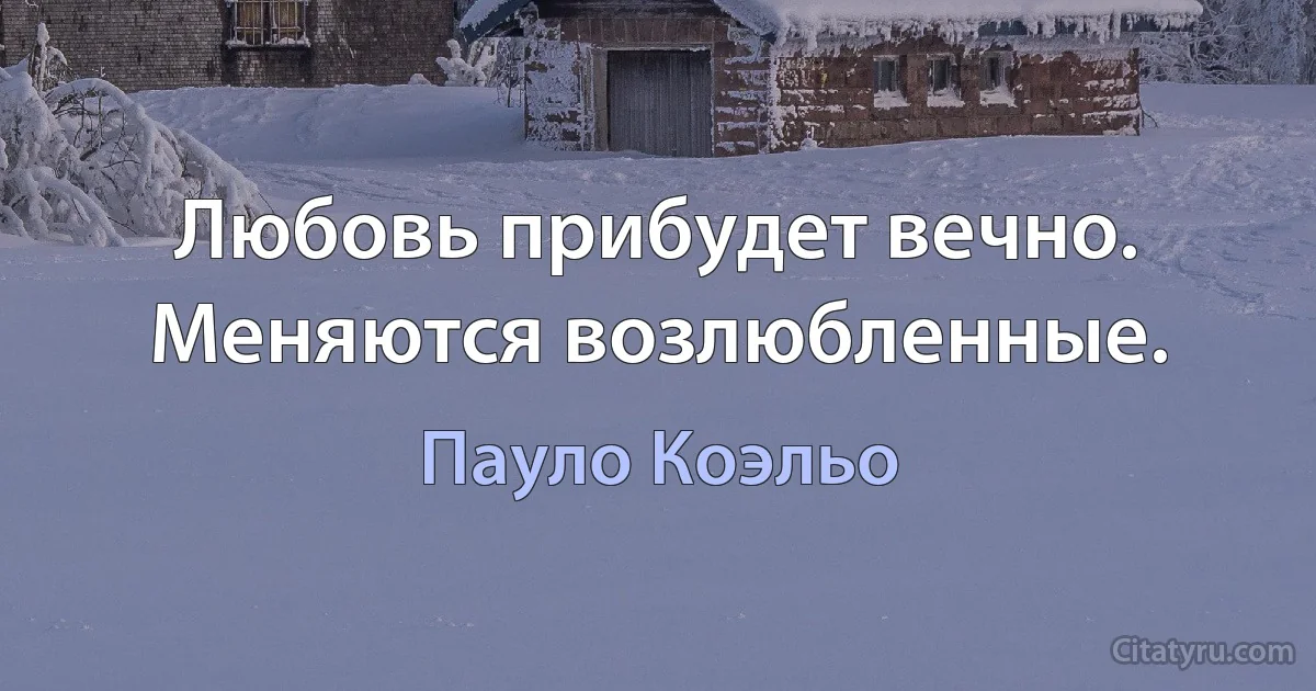 Любовь прибудет вечно. Меняются возлюбленные. (Пауло Коэльо)