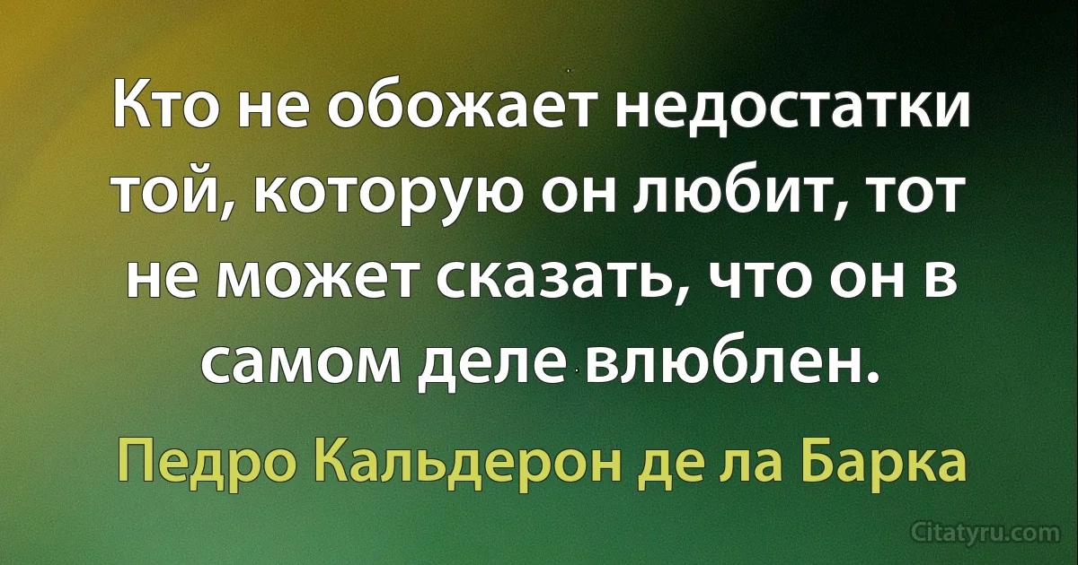 Кто не обожает недостатки той, которую он любит, тот не может сказать, что он в самом деле влюблен. (Педро Кальдерон де ла Барка)