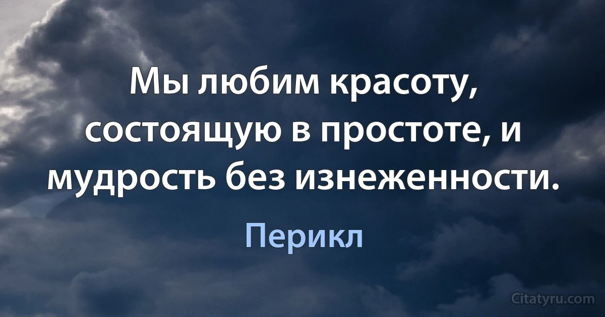 Мы любим красоту, состоящую в простоте, и мудрость без изнеженности. (Перикл)