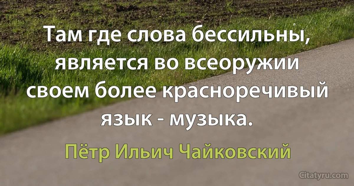 Там где слова бессильны, является во всеоружии своем более красноречивый язык - музыка. (Пётр Ильич Чайковский)