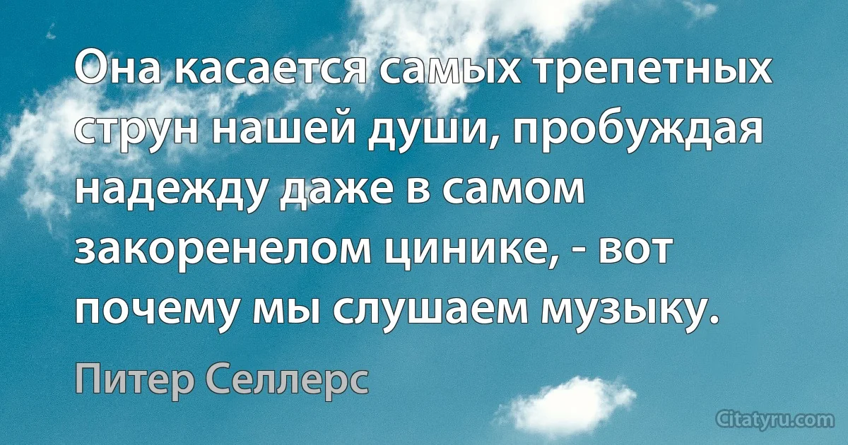 Она касается самых трепетных струн нашей души, пробуждая надежду даже в самом закоренелом цинике, - вот почему мы слушаем музыку. (Питер Селлерс)